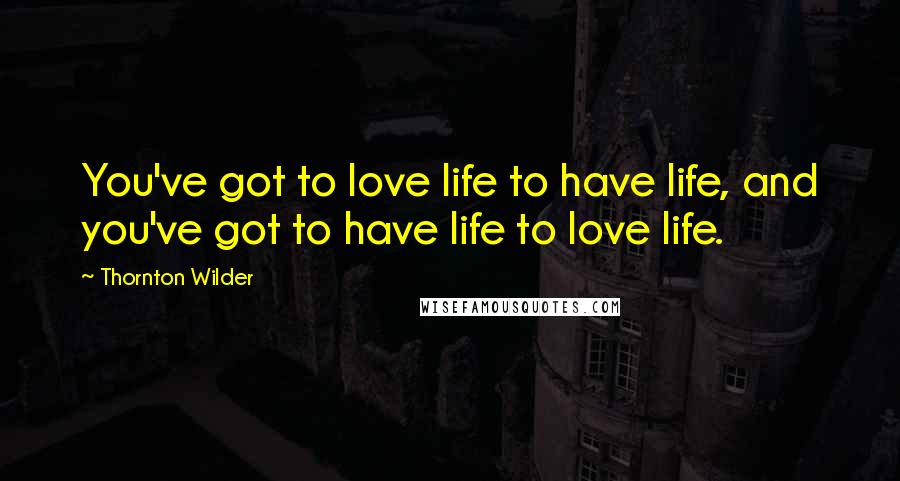 Thornton Wilder Quotes: You've got to love life to have life, and you've got to have life to love life.