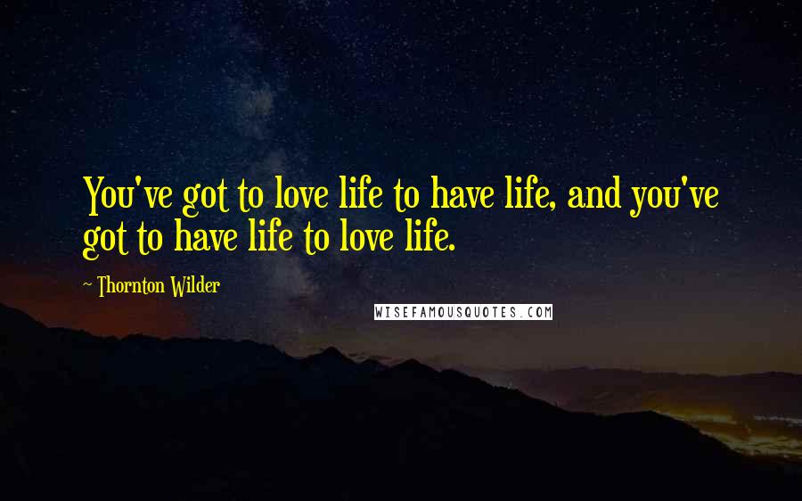 Thornton Wilder Quotes: You've got to love life to have life, and you've got to have life to love life.