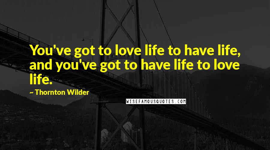 Thornton Wilder Quotes: You've got to love life to have life, and you've got to have life to love life.