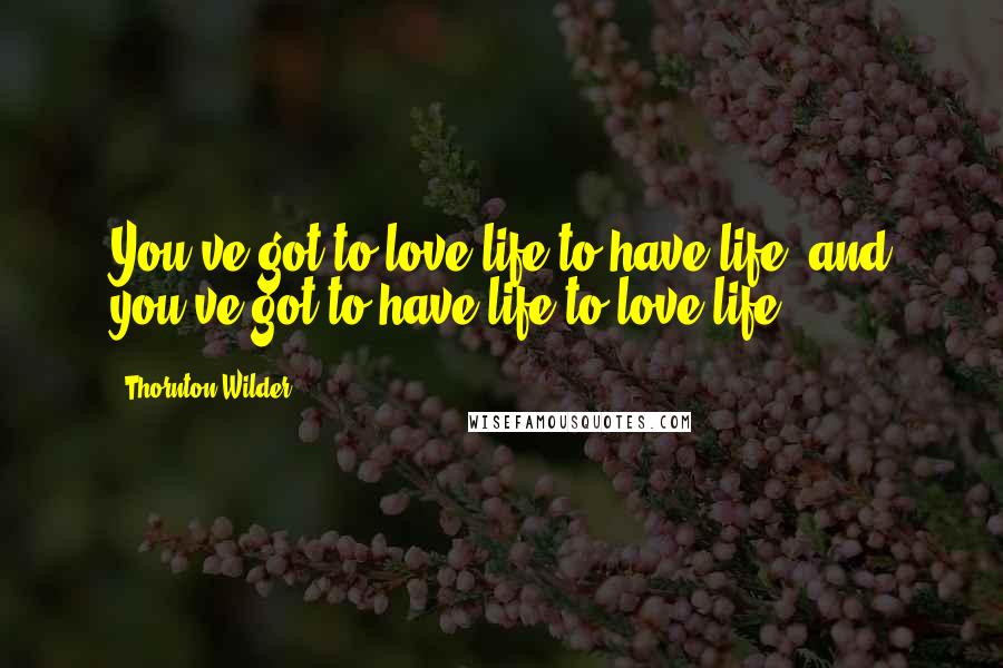 Thornton Wilder Quotes: You've got to love life to have life, and you've got to have life to love life.