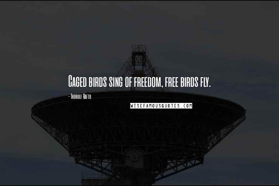 Thorolf Rafto Quotes: Caged birds sing of freedom, free birds fly.