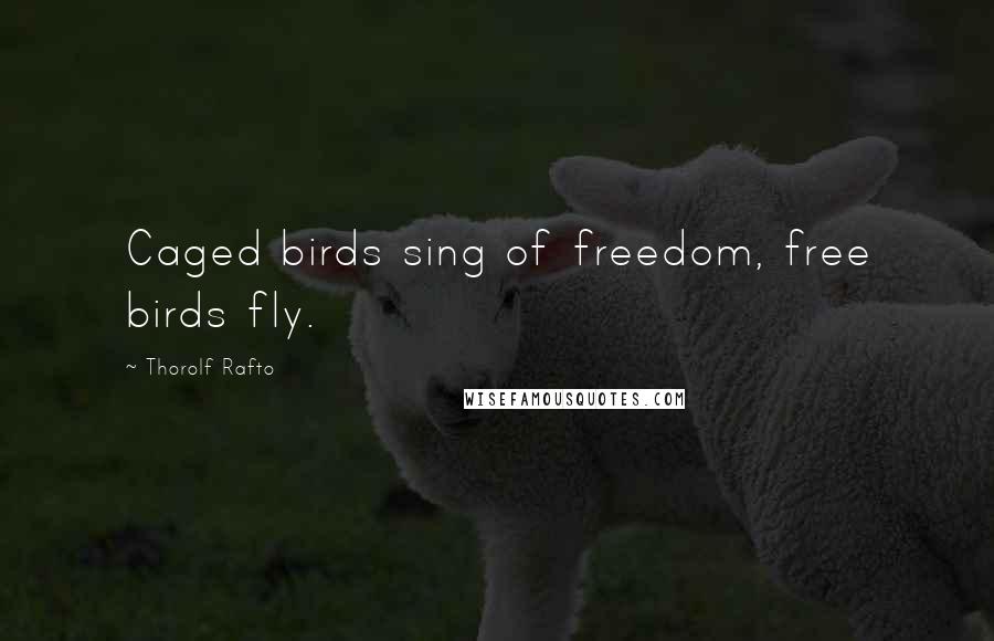 Thorolf Rafto Quotes: Caged birds sing of freedom, free birds fly.