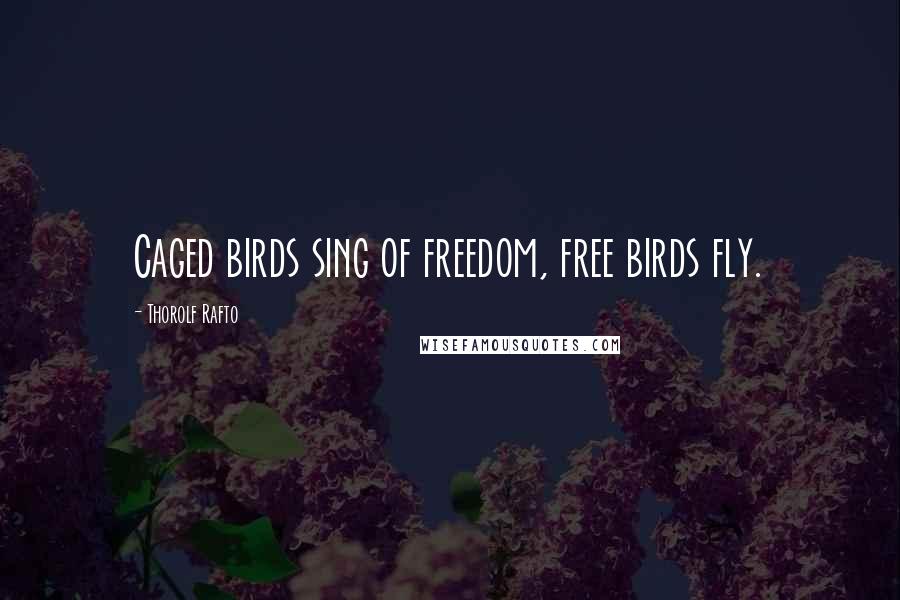 Thorolf Rafto Quotes: Caged birds sing of freedom, free birds fly.