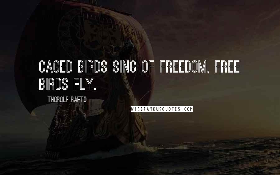 Thorolf Rafto Quotes: Caged birds sing of freedom, free birds fly.