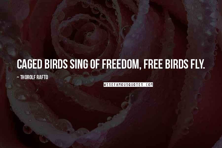 Thorolf Rafto Quotes: Caged birds sing of freedom, free birds fly.