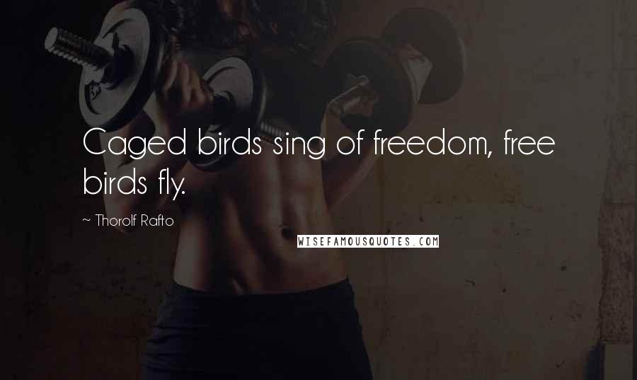 Thorolf Rafto Quotes: Caged birds sing of freedom, free birds fly.