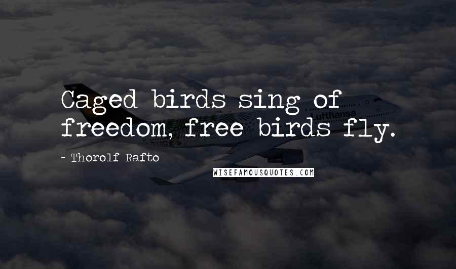 Thorolf Rafto Quotes: Caged birds sing of freedom, free birds fly.