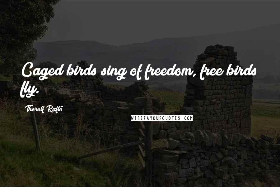 Thorolf Rafto Quotes: Caged birds sing of freedom, free birds fly.