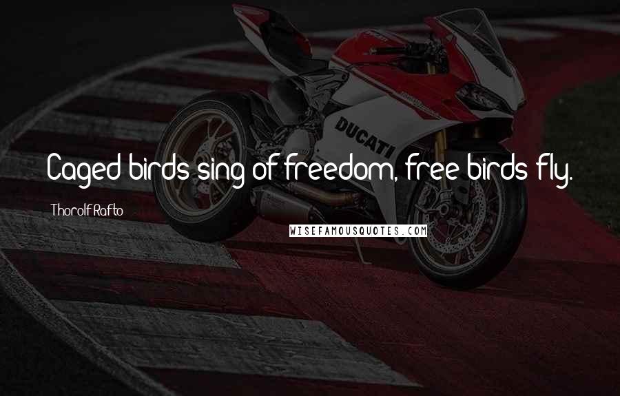 Thorolf Rafto Quotes: Caged birds sing of freedom, free birds fly.