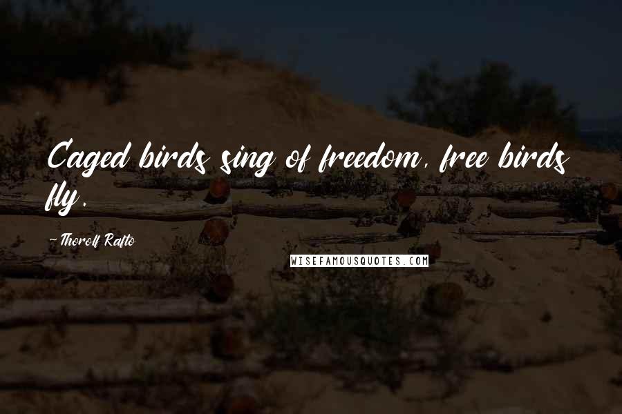 Thorolf Rafto Quotes: Caged birds sing of freedom, free birds fly.