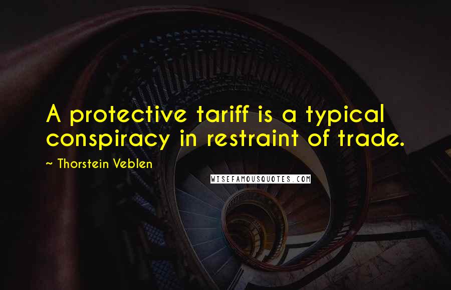 Thorstein Veblen Quotes: A protective tariff is a typical conspiracy in restraint of trade.