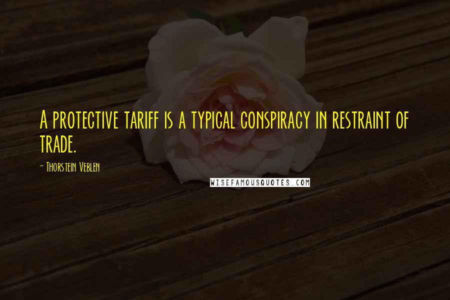 Thorstein Veblen Quotes: A protective tariff is a typical conspiracy in restraint of trade.