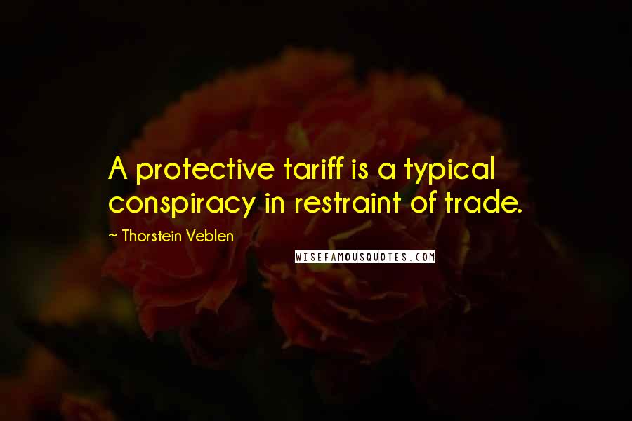 Thorstein Veblen Quotes: A protective tariff is a typical conspiracy in restraint of trade.