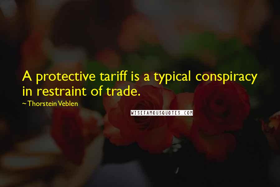 Thorstein Veblen Quotes: A protective tariff is a typical conspiracy in restraint of trade.