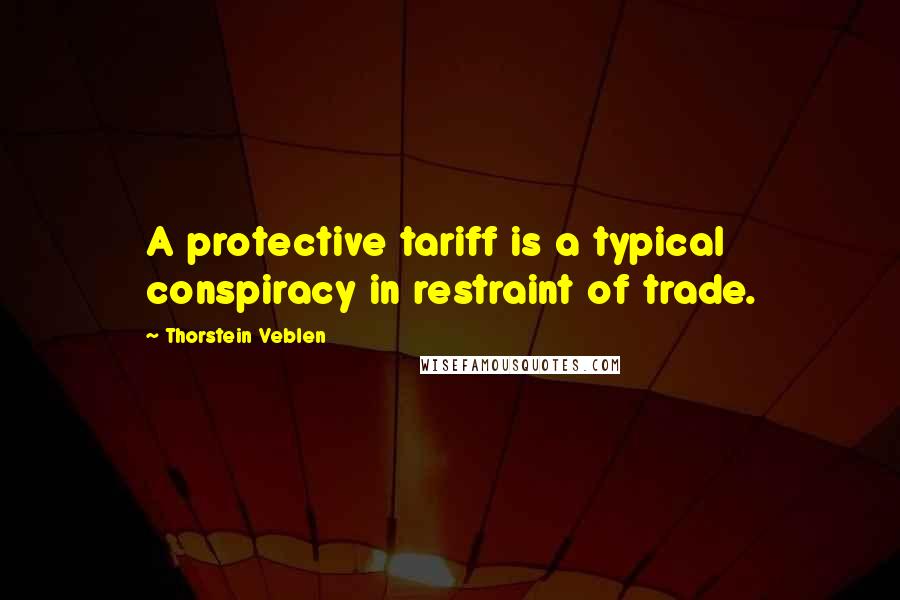 Thorstein Veblen Quotes: A protective tariff is a typical conspiracy in restraint of trade.