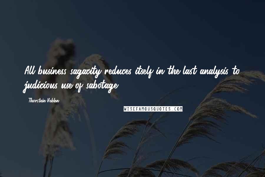 Thorstein Veblen Quotes: All business sagacity reduces itself in the last analysis to judicious use of sabotage.