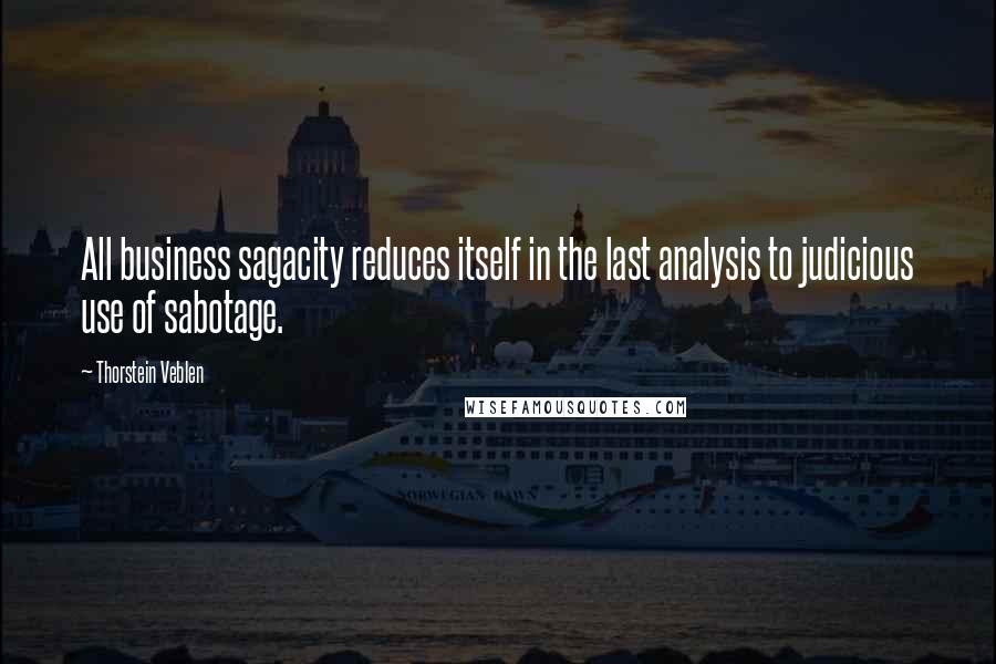 Thorstein Veblen Quotes: All business sagacity reduces itself in the last analysis to judicious use of sabotage.