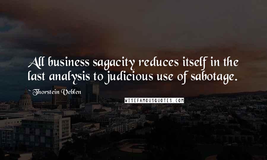 Thorstein Veblen Quotes: All business sagacity reduces itself in the last analysis to judicious use of sabotage.