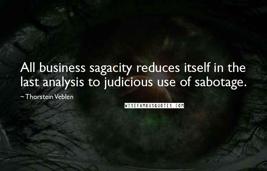 Thorstein Veblen Quotes: All business sagacity reduces itself in the last analysis to judicious use of sabotage.