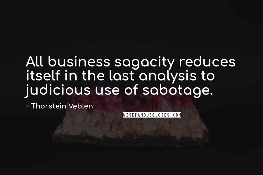 Thorstein Veblen Quotes: All business sagacity reduces itself in the last analysis to judicious use of sabotage.