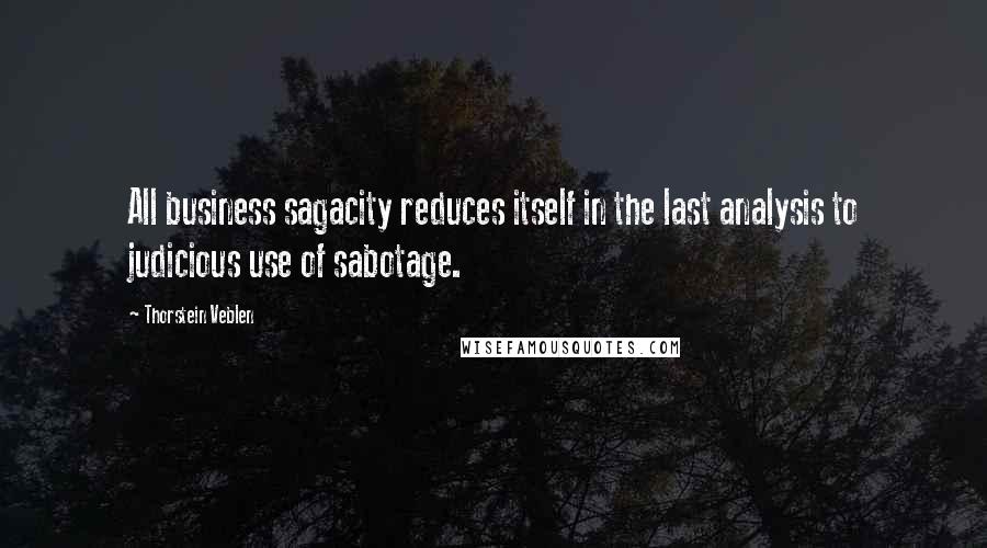 Thorstein Veblen Quotes: All business sagacity reduces itself in the last analysis to judicious use of sabotage.