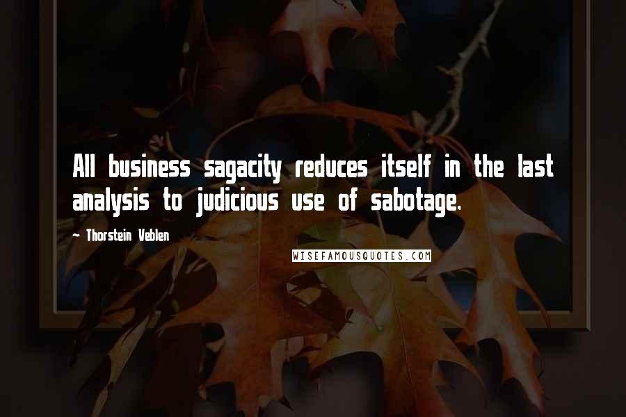 Thorstein Veblen Quotes: All business sagacity reduces itself in the last analysis to judicious use of sabotage.