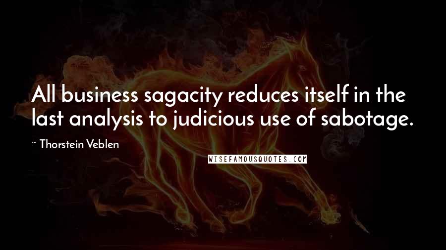 Thorstein Veblen Quotes: All business sagacity reduces itself in the last analysis to judicious use of sabotage.