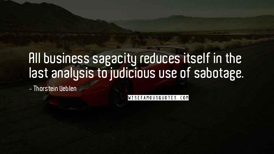 Thorstein Veblen Quotes: All business sagacity reduces itself in the last analysis to judicious use of sabotage.