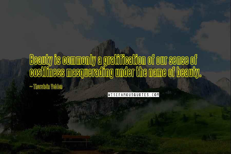 Thorstein Veblen Quotes: Beauty is commonly a gratification of our sense of costliness masquerading under the name of beauty.