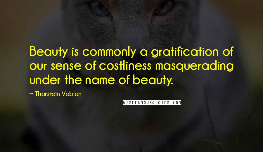 Thorstein Veblen Quotes: Beauty is commonly a gratification of our sense of costliness masquerading under the name of beauty.