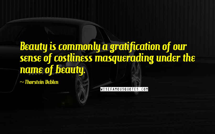 Thorstein Veblen Quotes: Beauty is commonly a gratification of our sense of costliness masquerading under the name of beauty.