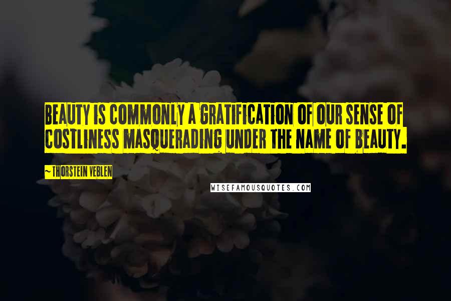 Thorstein Veblen Quotes: Beauty is commonly a gratification of our sense of costliness masquerading under the name of beauty.