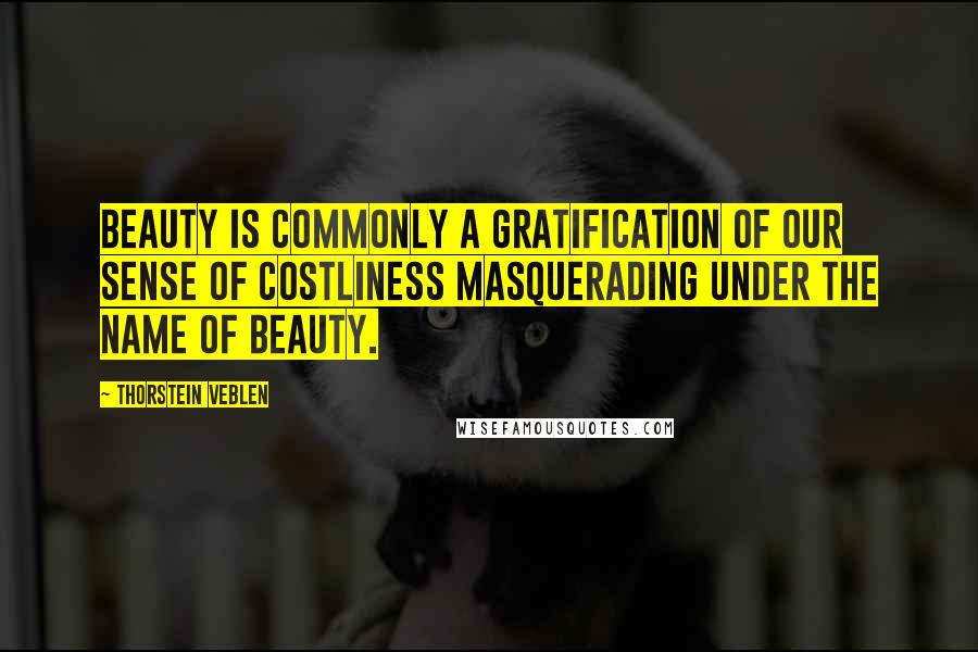 Thorstein Veblen Quotes: Beauty is commonly a gratification of our sense of costliness masquerading under the name of beauty.