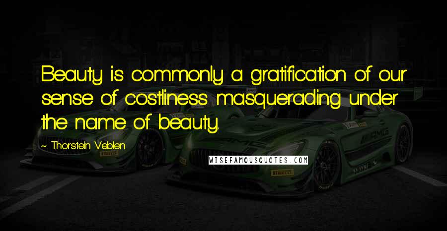 Thorstein Veblen Quotes: Beauty is commonly a gratification of our sense of costliness masquerading under the name of beauty.