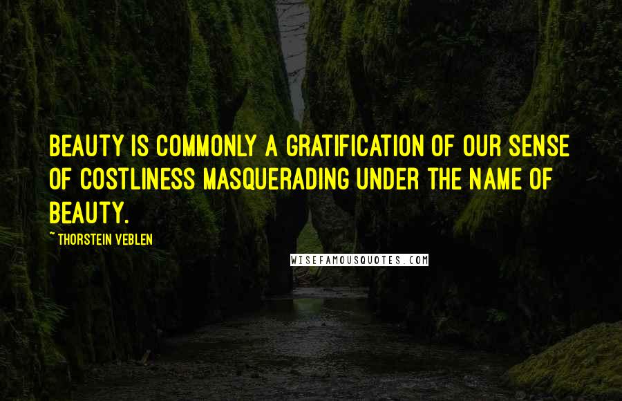 Thorstein Veblen Quotes: Beauty is commonly a gratification of our sense of costliness masquerading under the name of beauty.