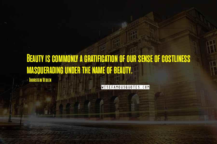 Thorstein Veblen Quotes: Beauty is commonly a gratification of our sense of costliness masquerading under the name of beauty.