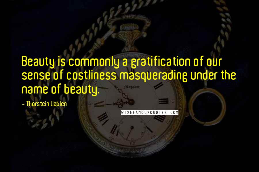 Thorstein Veblen Quotes: Beauty is commonly a gratification of our sense of costliness masquerading under the name of beauty.