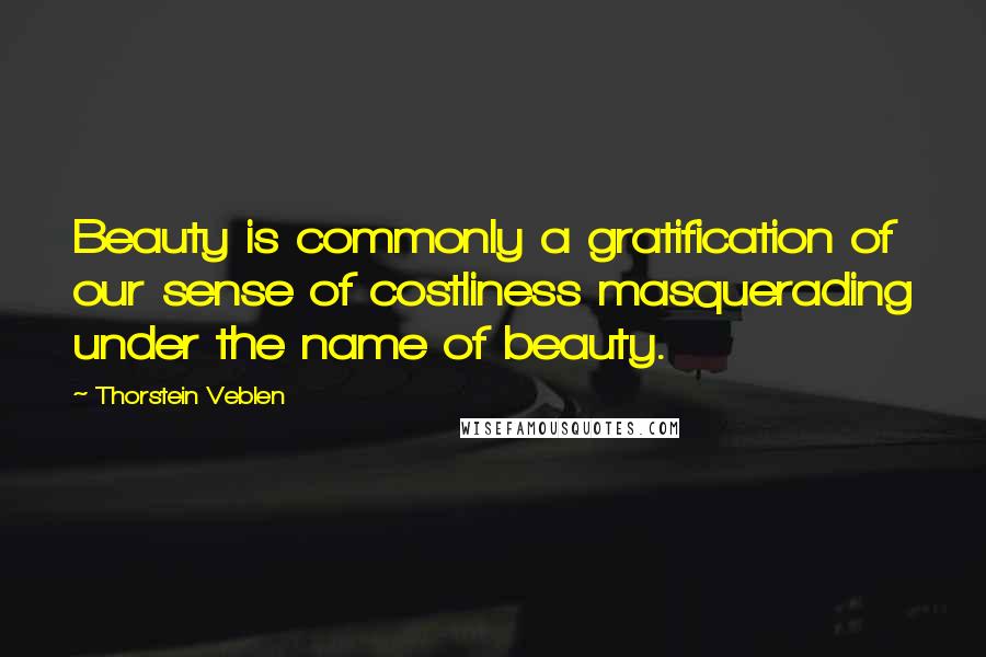 Thorstein Veblen Quotes: Beauty is commonly a gratification of our sense of costliness masquerading under the name of beauty.