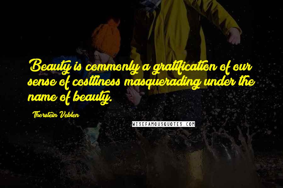 Thorstein Veblen Quotes: Beauty is commonly a gratification of our sense of costliness masquerading under the name of beauty.