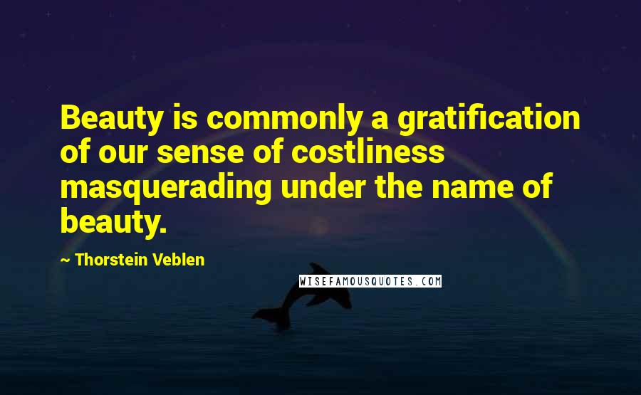 Thorstein Veblen Quotes: Beauty is commonly a gratification of our sense of costliness masquerading under the name of beauty.