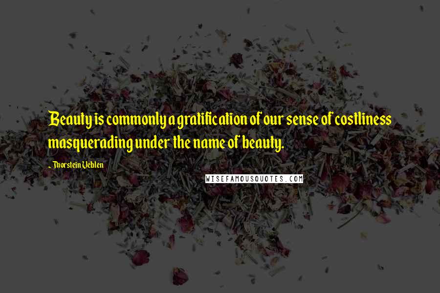 Thorstein Veblen Quotes: Beauty is commonly a gratification of our sense of costliness masquerading under the name of beauty.