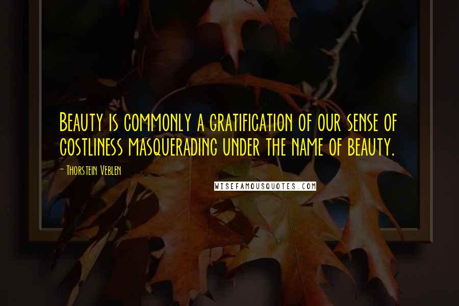 Thorstein Veblen Quotes: Beauty is commonly a gratification of our sense of costliness masquerading under the name of beauty.