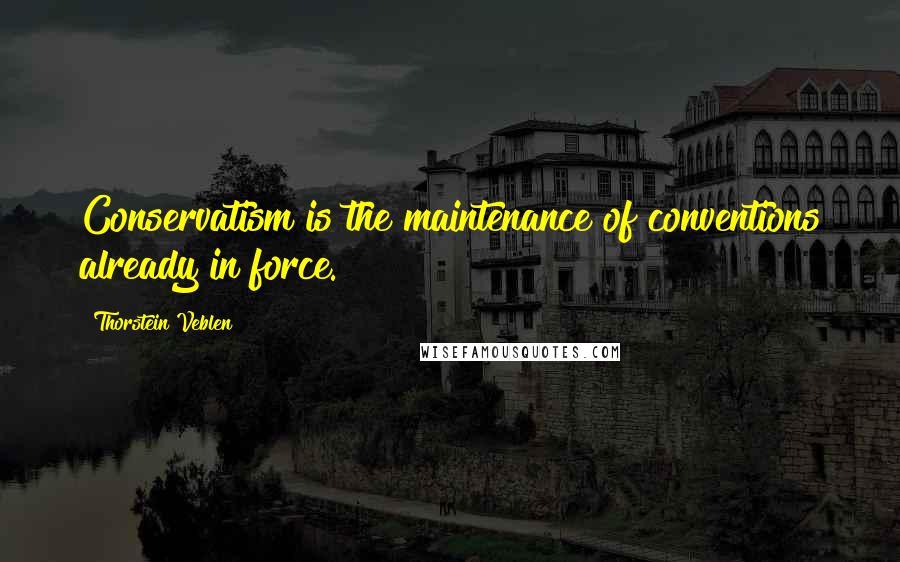 Thorstein Veblen Quotes: Conservatism is the maintenance of conventions already in force.