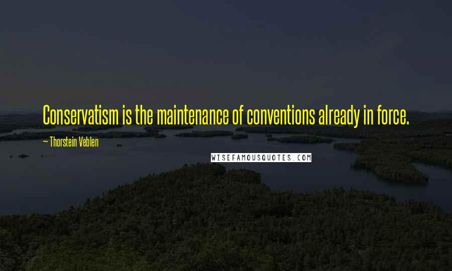 Thorstein Veblen Quotes: Conservatism is the maintenance of conventions already in force.
