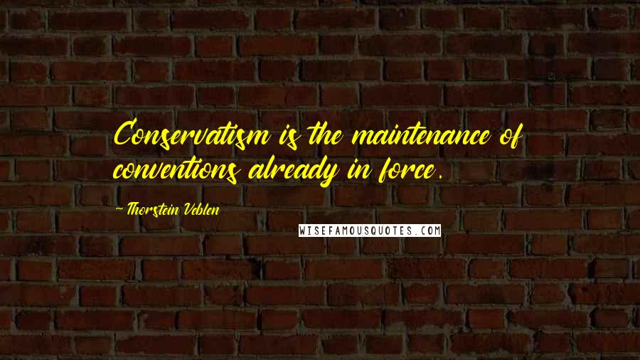 Thorstein Veblen Quotes: Conservatism is the maintenance of conventions already in force.