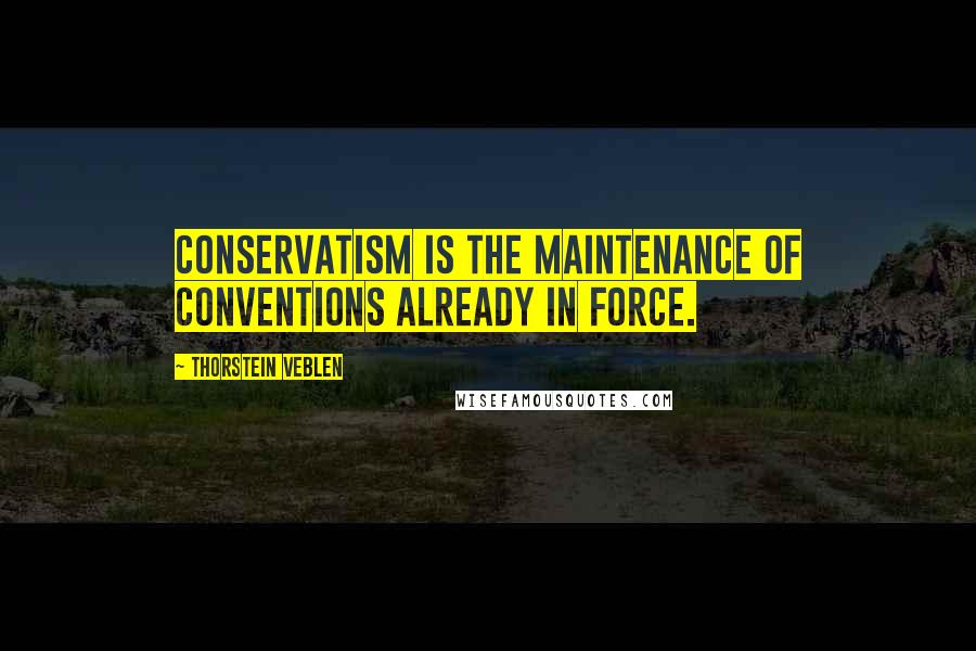 Thorstein Veblen Quotes: Conservatism is the maintenance of conventions already in force.