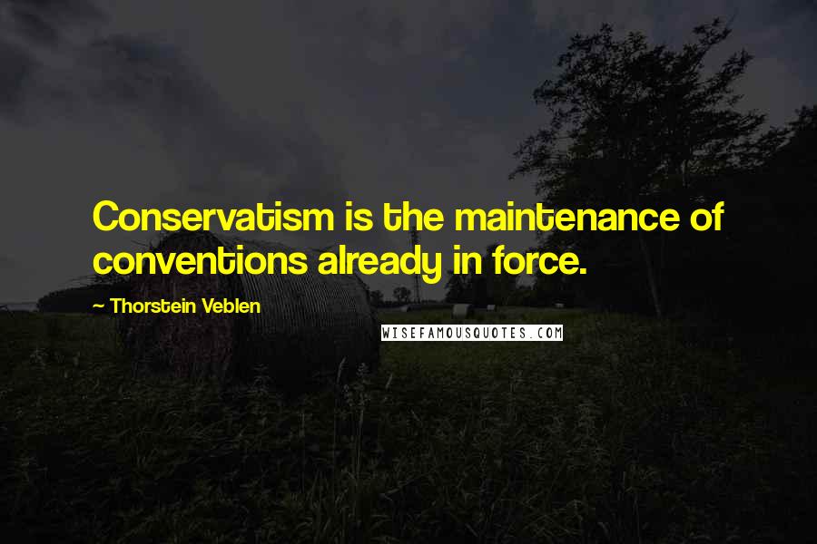 Thorstein Veblen Quotes: Conservatism is the maintenance of conventions already in force.