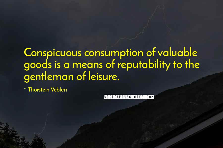 Thorstein Veblen Quotes: Conspicuous consumption of valuable goods is a means of reputability to the gentleman of leisure.