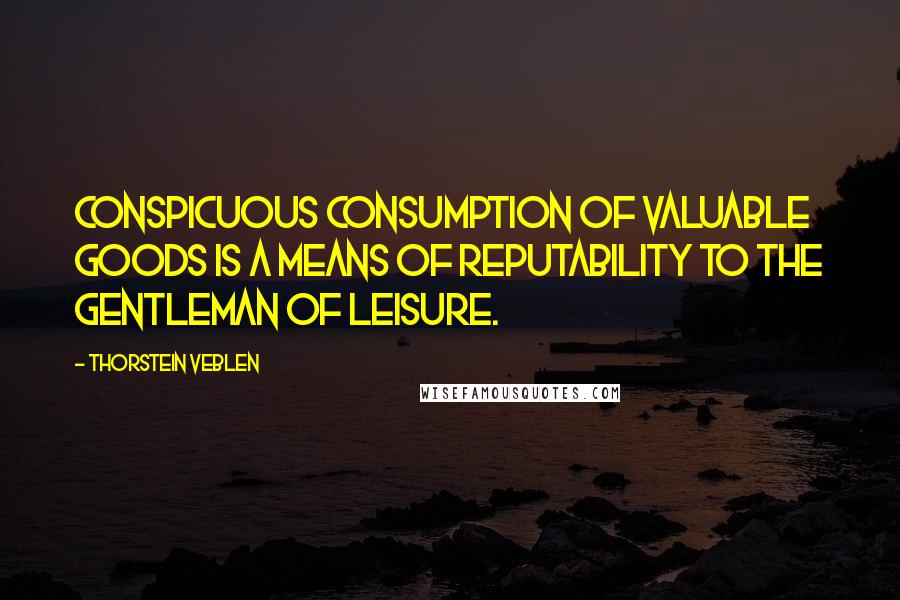 Thorstein Veblen Quotes: Conspicuous consumption of valuable goods is a means of reputability to the gentleman of leisure.