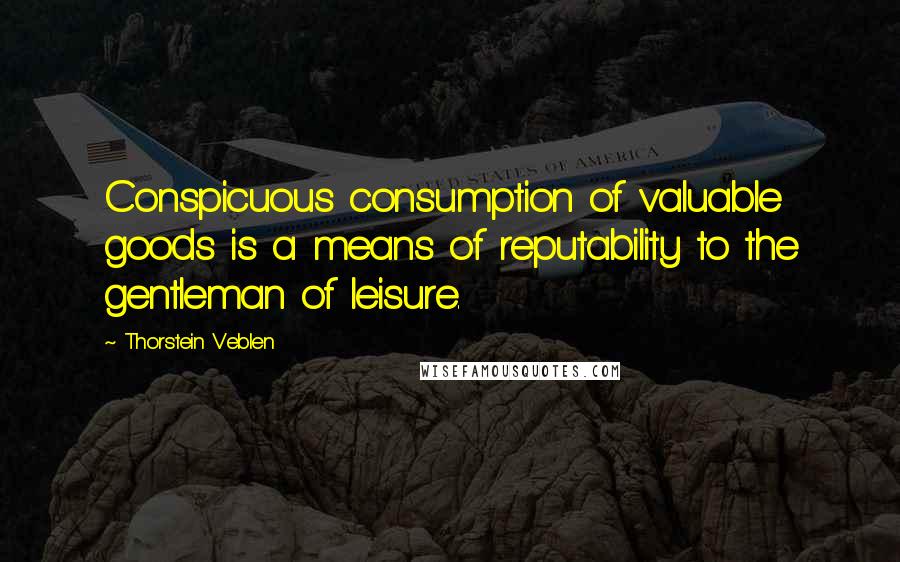 Thorstein Veblen Quotes: Conspicuous consumption of valuable goods is a means of reputability to the gentleman of leisure.